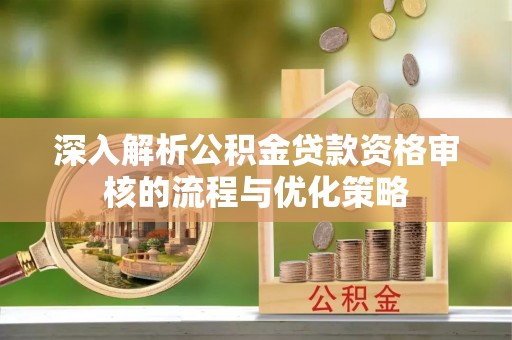 栖霞深入解析公积金贷款资格审核的流程与优化策略