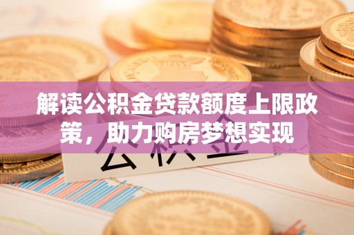 栖霞解读公积金贷款额度上限政策，助力购房梦想实现