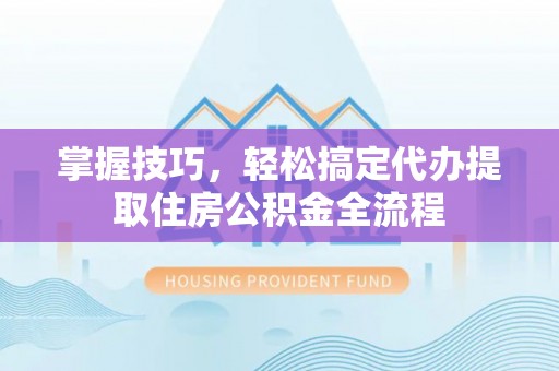 栖霞掌握技巧，轻松搞定代办提取住房公积金全流程