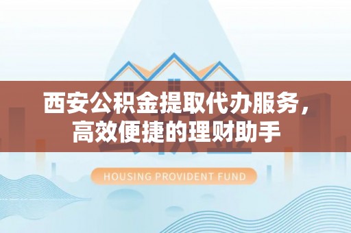 栖霞西安公积金提取代办服务，高效便捷的理财助手