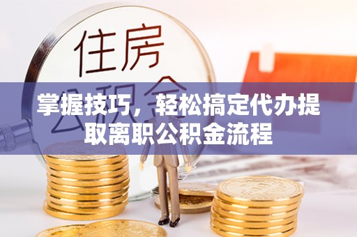 栖霞掌握技巧，轻松搞定代办提取离职公积金流程