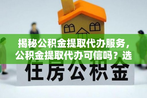 栖霞揭秘公积金提取代办服务，公积金提取代办可信吗？选择前你需要知道的真相