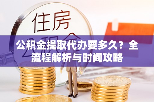 栖霞公积金提取代办要多久？全流程解析与时间攻略