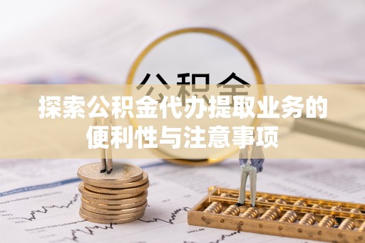 栖霞探索公积金代办提取业务的便利性与注意事项
