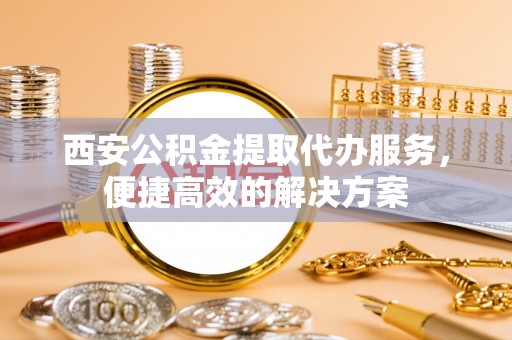 栖霞西安公积金提取代办服务，便捷高效的解决方案
