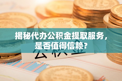 栖霞揭秘代办公积金提取服务，是否值得信赖？