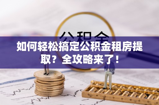 栖霞如何轻松搞定公积金租房提取？全攻略来了！