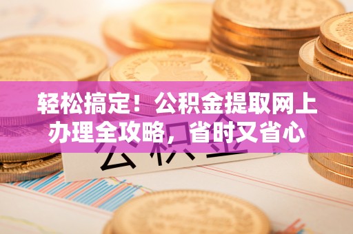 栖霞轻松搞定！公积金提取网上办理全攻略，省时又省心