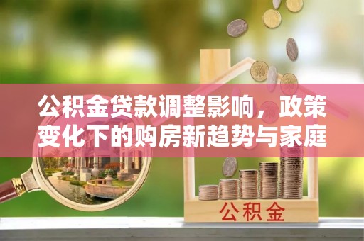 栖霞公积金贷款调整影响，政策变化下的购房新趋势与家庭财务规划