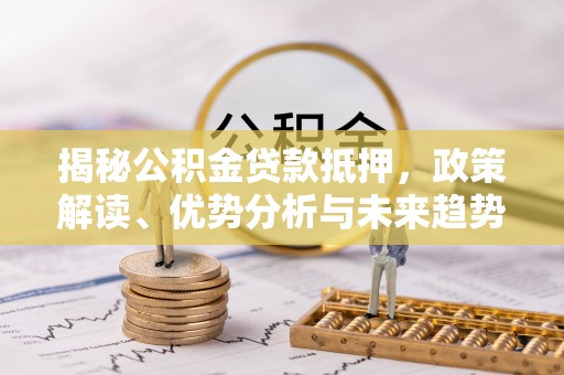 栖霞揭秘公积金贷款抵押，政策解读、优势分析与未来趋势