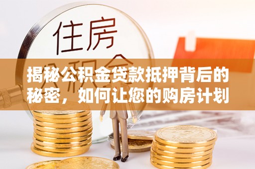 栖霞揭秘公积金贷款抵押背后的秘密，如何让您的购房计划更轻松？