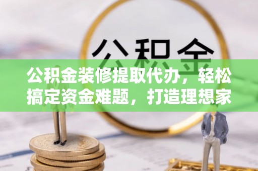 栖霞公积金装修提取代办，轻松搞定资金难题，打造理想家居