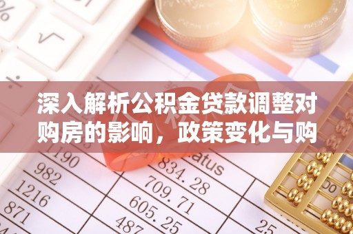 栖霞深入解析公积金贷款调整对购房的影响，政策变化与购房者选择
