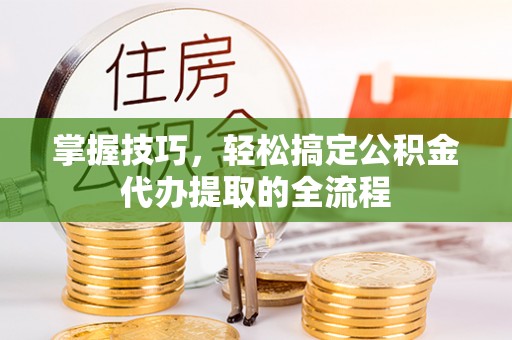 栖霞掌握技巧，轻松搞定公积金代办提取的全流程