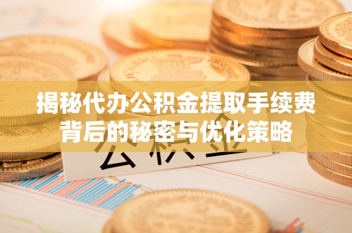 栖霞揭秘代办公积金提取手续费背后的秘密与优化策略