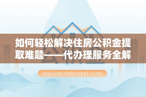栖霞如何轻松解决住房公积金提取难题——代办理服务全解析