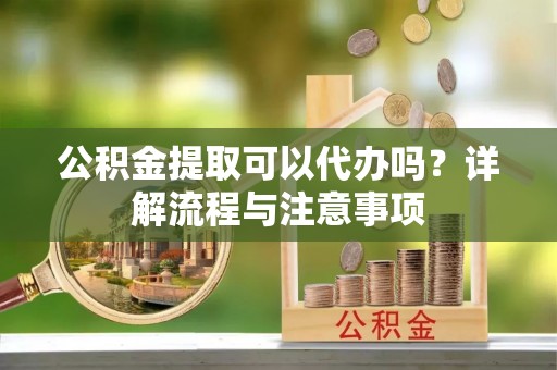 栖霞公积金提取可以代办吗？详解流程与注意事项