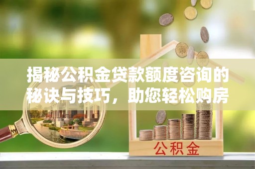 栖霞揭秘公积金贷款额度咨询的秘诀与技巧，助您轻松购房！
