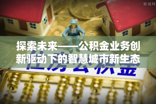 栖霞探索未来——公积金业务创新驱动下的智慧城市新生态