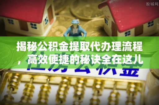 栖霞揭秘公积金提取代办理流程，高效便捷的秘诀全在这儿