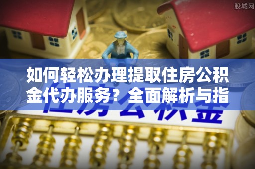 栖霞如何轻松办理提取住房公积金代办服务？全面解析与指南