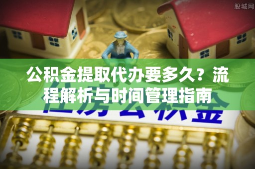 栖霞公积金提取代办要多久？流程解析与时间管理指南