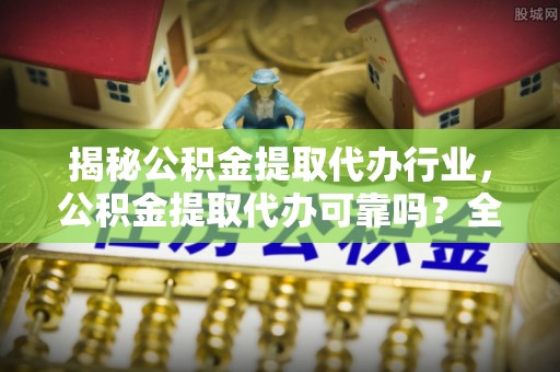 栖霞揭秘公积金提取代办行业，公积金提取代办可靠吗？全面解析与风险规避