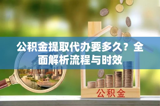 栖霞公积金提取代办要多久？全面解析流程与时效