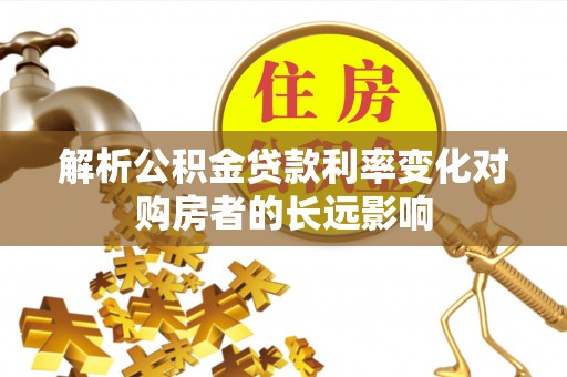栖霞解析公积金贷款利率变化对购房者的长远影响