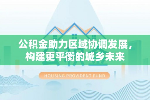 栖霞公积金助力区域协调发展，构建更平衡的城乡未来