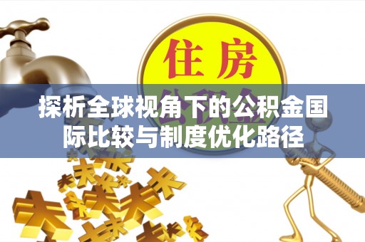 栖霞探析全球视角下的公积金国际比较与制度优化路径
