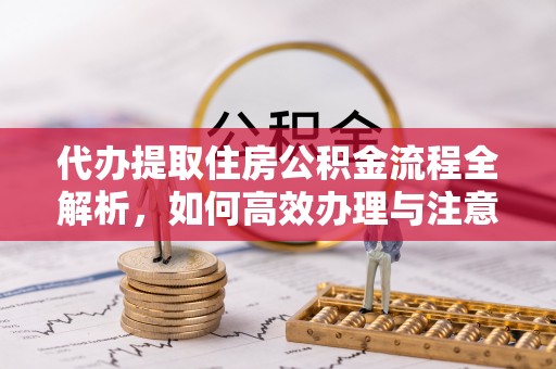 栖霞代办提取住房公积金流程全解析，如何高效办理与注意事项