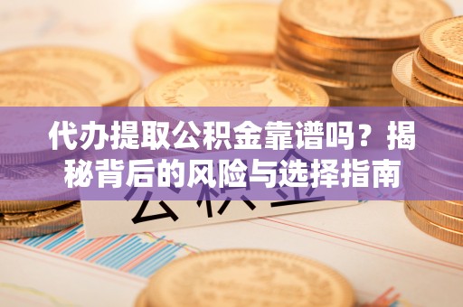 栖霞代办提取公积金靠谱吗？揭秘背后的风险与选择指南