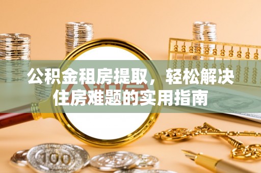 栖霞公积金租房提取，轻松解决住房难题的实用指南