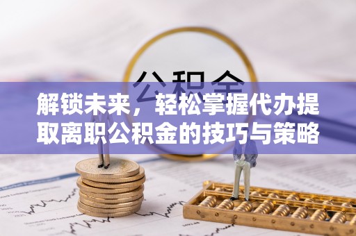 栖霞解锁未来，轻松掌握代办提取离职公积金的技巧与策略
