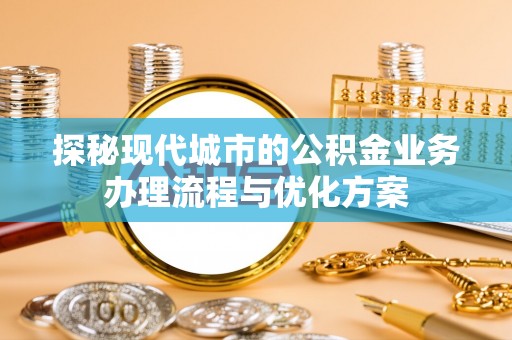 栖霞探秘现代城市的公积金业务办理流程与优化方案