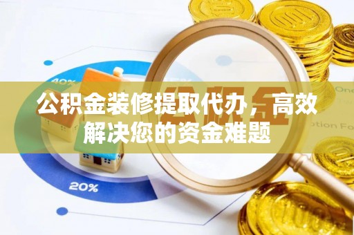 栖霞公积金装修提取代办，高效解决您的资金难题