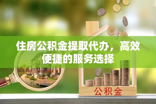 栖霞住房公积金提取代办，高效便捷的服务选择