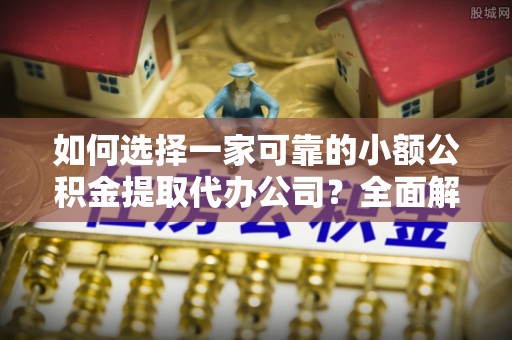 栖霞如何选择一家可靠的小额公积金提取代办公司？全面解析与指南