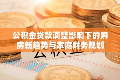 栖霞公积金贷款调整影响下的购房新趋势与家庭财务规划