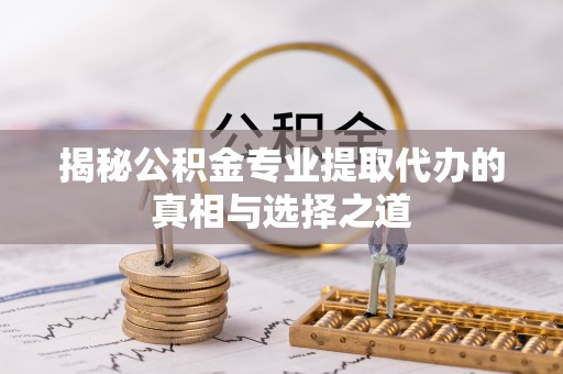 栖霞揭秘公积金专业提取代办的真相与选择之道