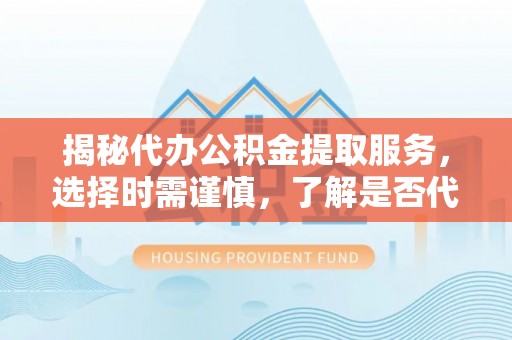 栖霞揭秘代办公积金提取服务，选择时需谨慎，了解是否代办公积金提取可靠吗？