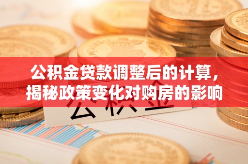 栖霞公积金贷款调整后的计算，揭秘政策变化对购房的影响