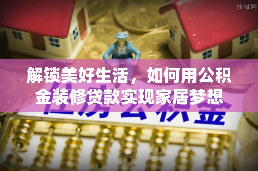 栖霞解锁美好生活，如何用公积金装修贷款实现家居梦想