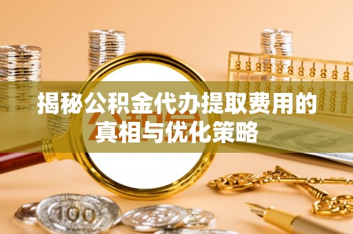 栖霞揭秘公积金代办提取费用的真相与优化策略