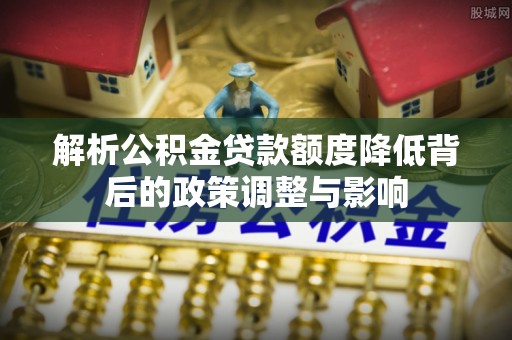 栖霞解析公积金贷款额度降低背后的政策调整与影响