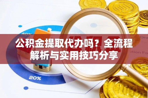 栖霞公积金提取代办吗？全流程解析与实用技巧分享