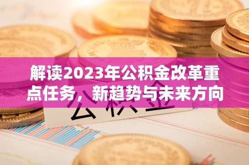 栖霞解读2023年公积金改革重点任务，新趋势与未来方向