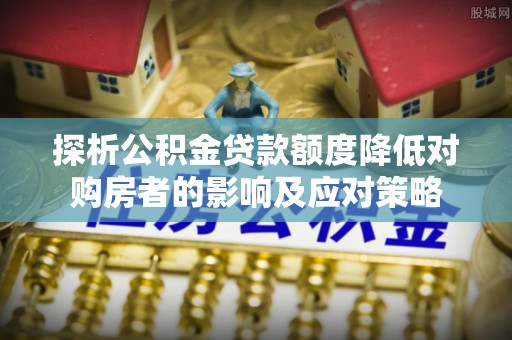 栖霞探析公积金贷款额度降低对购房者的影响及应对策略