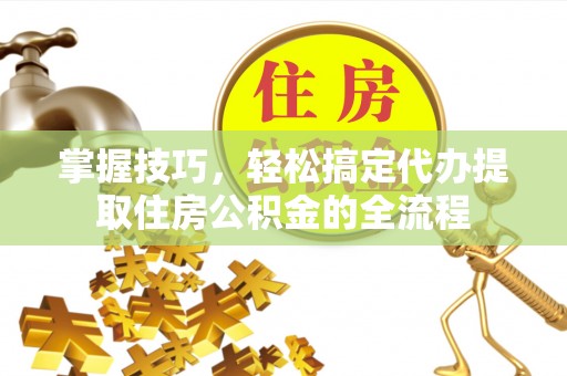 栖霞掌握技巧，轻松搞定代办提取住房公积金的全流程